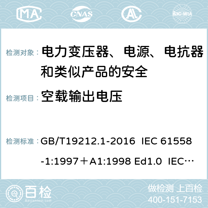 空载输出电压 变压器、电抗器、电源装置及其组合的安全 第1部分：通用要求和试验 GB/T19212.1-2016 IEC 61558-1:1997＋A1:1998 Ed1.0 IEC 61558-1:2005 Ed 2.0＋A1:2008 IEC 61558-1:2009 Ed 2.1 IEC61558-1:2017 Ed 3.0 EN 61558-1:2005/A1:2009 12