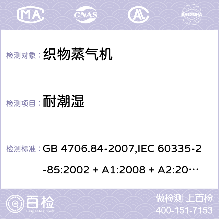 耐潮湿 家用和类似用途电器的安全 第2-85部分:织物蒸气机的特殊要求 GB 4706.84-2007,IEC 60335-2-85:2002 + A1:2008 + A2:2017,AS/NZS 60335.2.85:2005
+ A1:2009,AS/NZS 60335.2.85:2018,EN 60335-2-85:2003 + A1:2008+A11:2018 + A2:2020 15