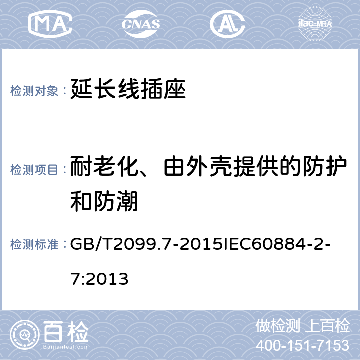 耐老化、由外壳提供的防护和防潮 家用和类似用途插头插座 第2-7部分：延长线插座的特殊要求 GB/T2099.7-2015
IEC60884-2-7:2013 16