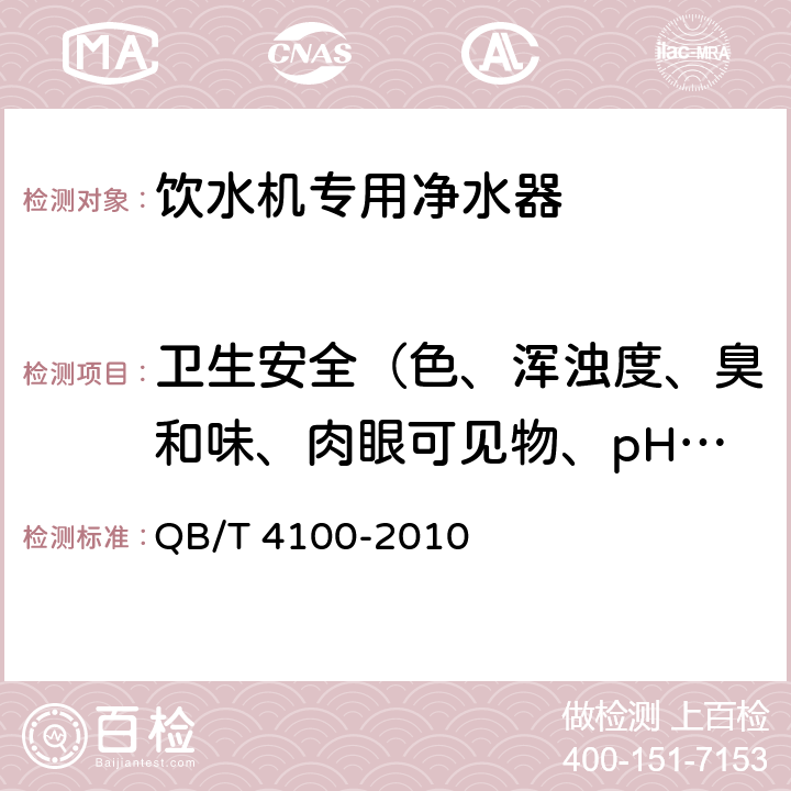 卫生安全（色、浑浊度、臭和味、肉眼可见物、pH、溶解性总固体、耗氧量、砷、镉、铬（六价）、铝、铅、汞、三氯甲烷、挥发酚类、铁、锰、铜、锌、钡、镍、锑、硒、四氯化碳、锡、银、（碘）碘化物、溴化物、溴酸盐、钠、邻苯二甲酸酯类、总有机碳、三氯乙烯、四氯乙烯） 饮水机专用净水器 QB/T 4100-2010 6.2