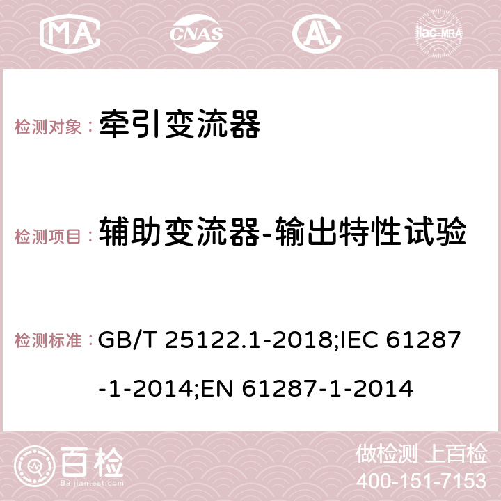 辅助变流器-输出特性试验 轨道交通 机车车辆用电力变流器 第1部分：特性和试验方法 GB/T 25122.1-2018;IEC 61287-1-2014;EN 61287-1-2014 7.5.2