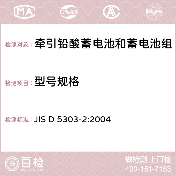 型号规格 JIS D 5303 铅酸牵引蓄电池.第2部分:电池尺寸和电池电极的终端和标志 -2:2004 5