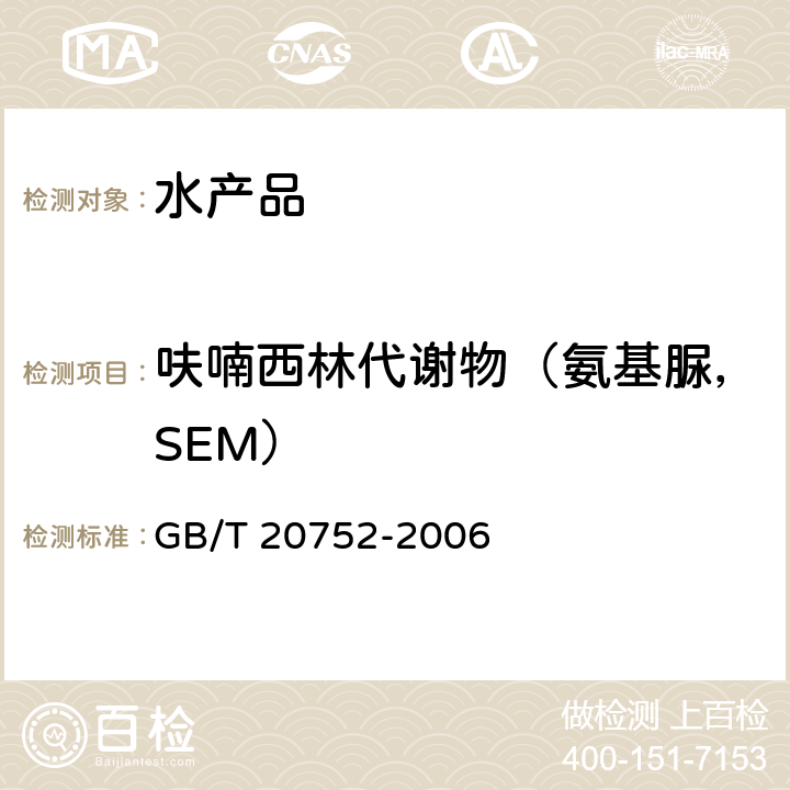 呋喃西林代谢物（氨基脲，SEM） 猪肉、牛肉、鸡肉、猪肝和水产品中硝基呋喃类代谢物残留量的测定 液相色谱-串联质谱法 GB/T 20752-2006