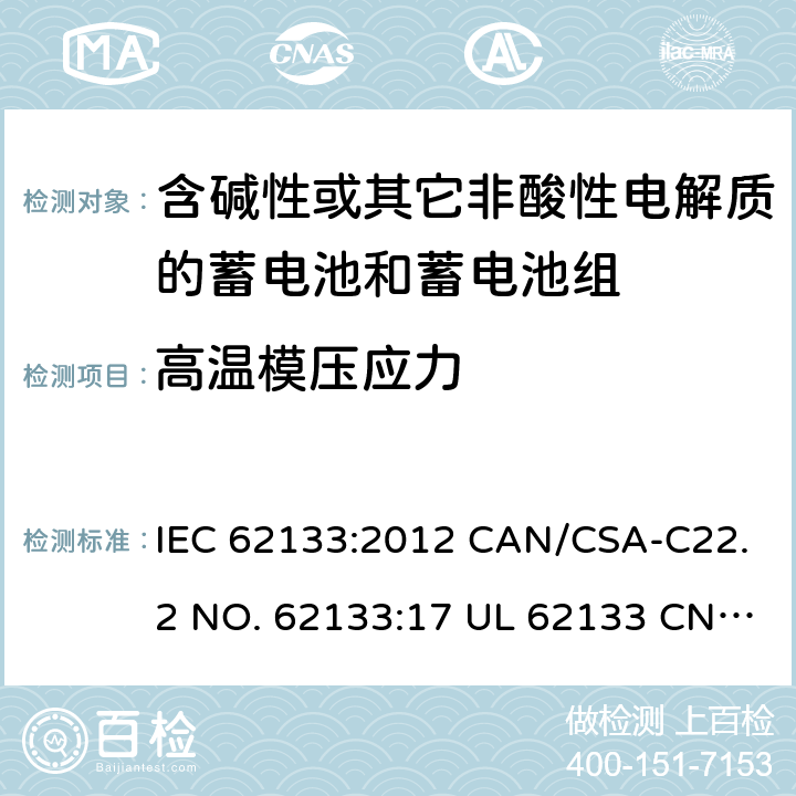 高温模压应力 含碱性或其它非酸性电解质的蓄电池和蓄电池组-用于便携式密封型蓄电池和蓄电池组的安全要求 IEC 62133:2012 CAN/CSA-C22.2 NO. 62133:17 UL 62133 CNS 15364(102年版+CNS 14857-2 (102年版) KC62133(修订：2019-2-15) 8.2.2