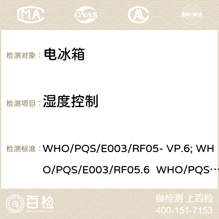 湿度控制 WHO/PQS/E003/RF05- VP.6; WHO/PQS/E003/RF05.6  WHO/PQS/E003/RF05- VP.5; WHO/PQS/E003/RF05.5; WHO/PQS/E003/RF0 5-VP.2; WHO/PQS/E003/RF05.2; WHO/PQS/E003/RF05.3; WHO/PQS/E003/RF05- VP.3; WHO/PQS/E003/RF05.4; WHO/PQS/E003/RF05-VP.4 压缩式冷藏或冷藏及水排冷冻联合型器具 无蓄电池太阳能直驱供电 WHO/PQS/E003/RF05- VP.6; WHO/PQS/E003/RF05.6 WHO/PQS/E003/RF05- VP.5; WHO/PQS/E003/RF05.5; WHO/PQS/E003/RF0 5-VP.2; WHO/PQS/E003/RF05.2; WHO/PQS/E003/RF05.3; WHO/PQS/E003/RF05- VP.3; WHO/PQS/E003/RF05.4; WHO/PQS/E003/RF05-VP.4 5.3.6