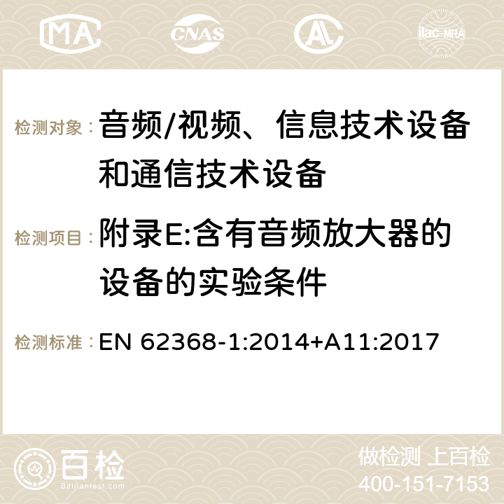 附录E:含有音频放大器的设备的实验条件 音频/视频、信息技术设备和通信技术设备 第1部分：安全要求 EN 62368-1:2014+A11:2017 附录E