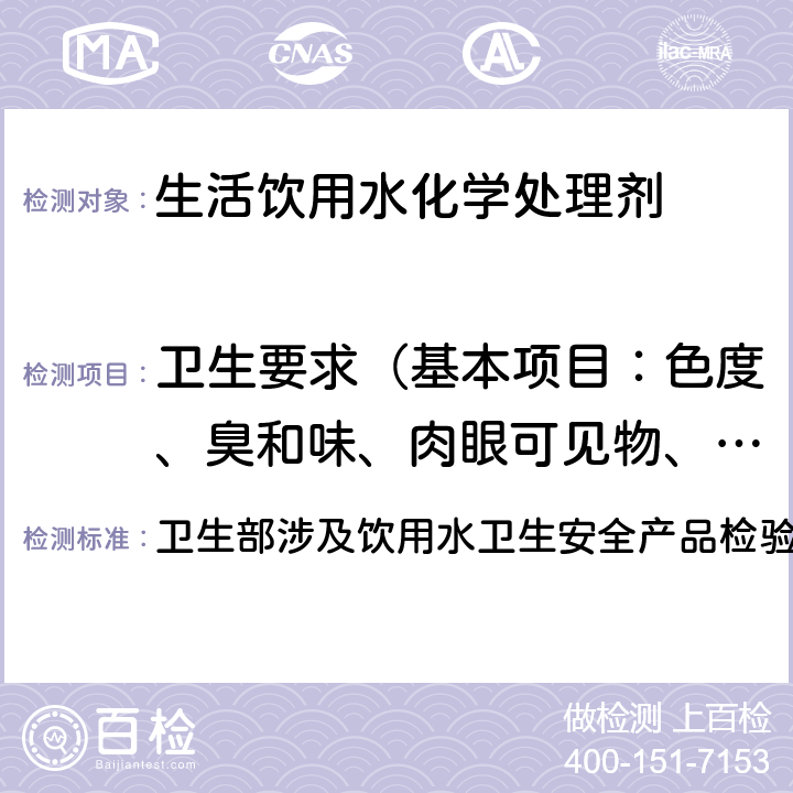 卫生要求（基本项目：色度、臭和味、肉眼可见物、pH,金属：砷、硒、汞、镉、铬、铅、银；增测项目：无机物、有机物） 卫生部涉及饮用水卫生安全产品检验规定(2001) 卫生部涉及饮用水卫生安全产品检验规定(2001) 3.4