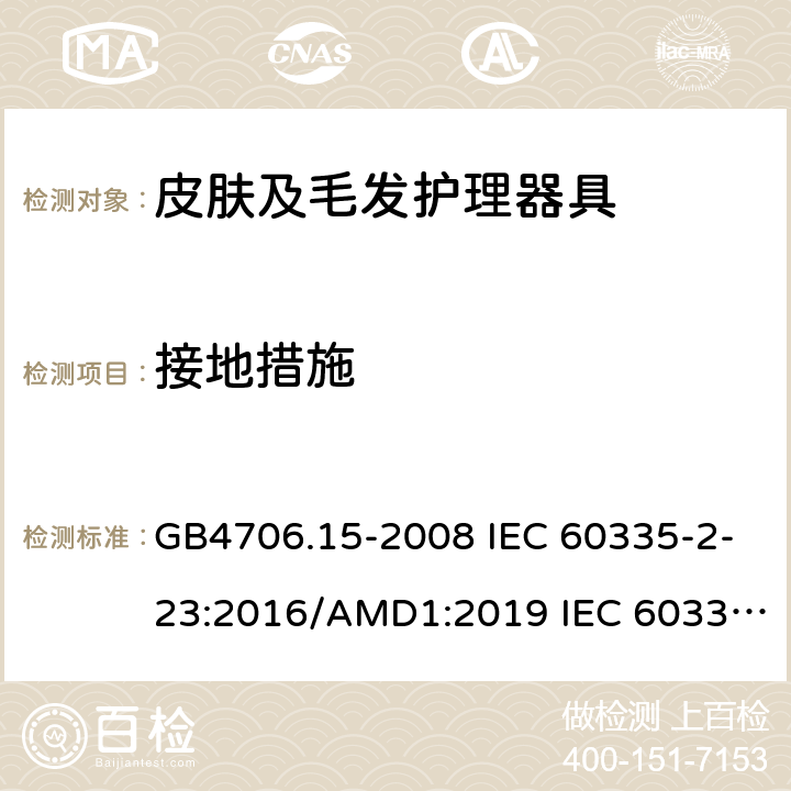 接地措施 家用和类似用途电器的安全 皮肤及毛发护理器具的特殊要求 GB4706.15-2008 IEC 60335-2-23:2016/AMD1:2019 IEC 60335-2-23:2003 IEC 60335-2-23:2016 IEC 60335-2-23:2003/AMD1:2008 IEC 60335-2-23:2003/AMD2:2012 EN 60335-2-23-2003 27