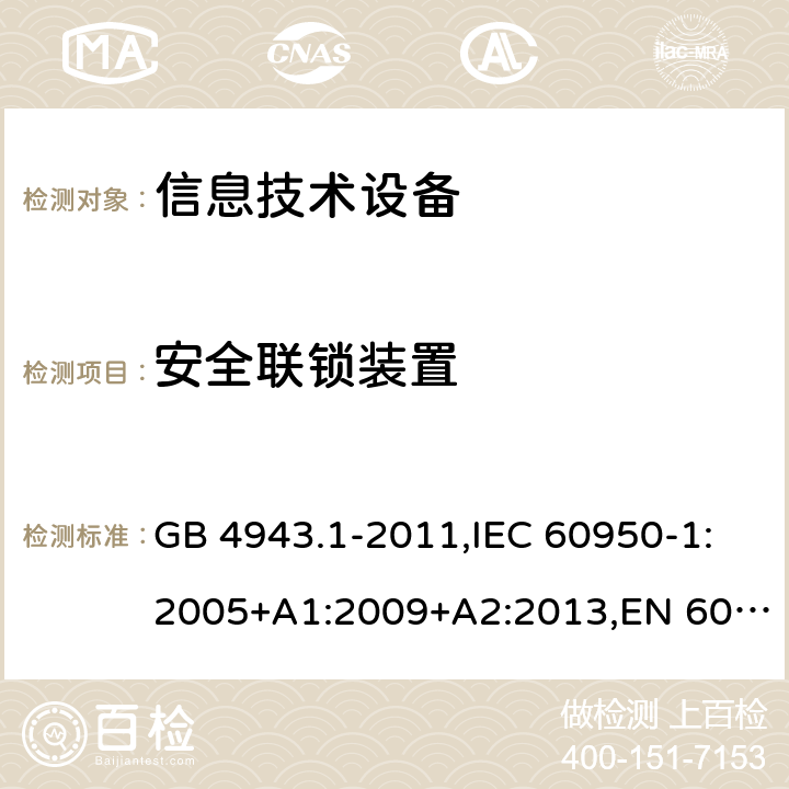 安全联锁装置 信息技术设备 安全 第1部分:通用要求 GB 4943.1-2011,IEC 60950-1:2005+A1:2009+A2:2013,EN 60950-1:2006+A11:2009+A1:2010+A12:2011+A2:2013,UL 60950-1:2007,AS/NZS 60950.1:2011+A1:2012,AS/NZS 60950.1:2015 2.8