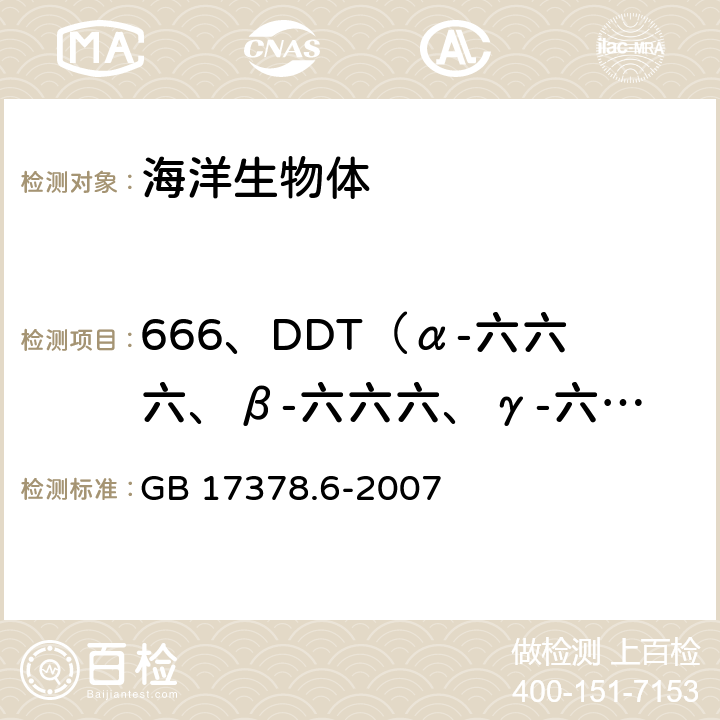 666、DDT（α-六六六、β-六六六、γ-六六六、δ-六六六、P,P<Sup>,</Sup>-DDE, O,P-DDT,  P,P<Sup>,</Sup>-DDD, P,P<Sup>,</Sup>-DDT 海洋监测规范 第6部分生物体分析 GB 17378.6-2007 14