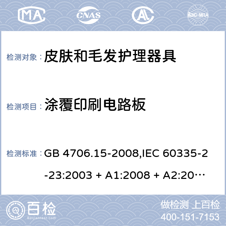 涂覆印刷电路板 家用和类似用途电器的安全 第2-23部分:皮肤和毛发护理器具的特殊要求 GB 4706.15-2008,IEC 60335-2-23:2003 + A1:2008 + A2:2012,IEC 60335-2-23:2016+A1:2019,AS/NZS 60335.2.23:2004 + A1:2008,AS/NZS 60335.2.23:2012 + A1:2015,AS/NZS 60335.2.23:2017,EN 60335-2-23:2003 + A1:2008 + A11:2010 + AC:2012+A2:2015 附录J