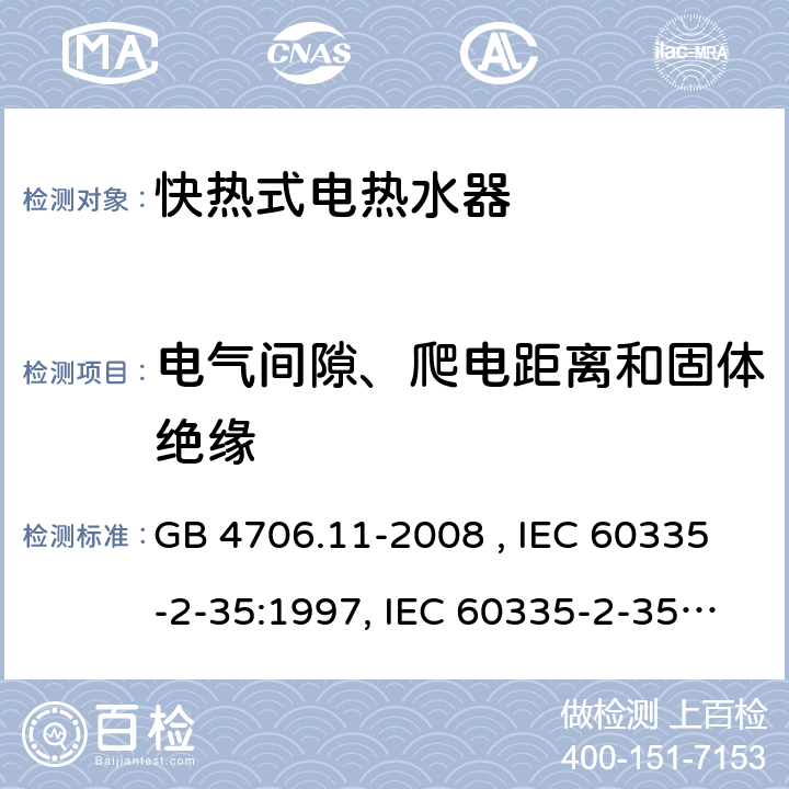 电气间隙、爬电距离和固体绝缘 家用和类似用途电器的安全 快热式电热水器的特殊要求 GB 4706.11-2008 , IEC 60335-2-35:1997, IEC 60335-2-35:2002+A1:2006, IEC 60335-2-35:2012+A1:2016, IEC 60335-2-35:2012+A1:2016+A2:2020, EN 60335-2-35:2002+A1:2007, EN 60335-2-35:2016+A1:2019 29