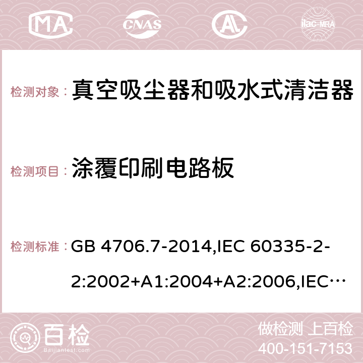 涂覆印刷电路板 家用和类似用途电器的安全第2-2部分:真空吸尘器和吸水式清洁器的特殊要求 GB 4706.7-2014,IEC 60335-2-2:2002+A1:2004+A2:2006,IEC 60335-2-2:2009+A1:2012+A2:2016+SH1:2016,IEC 60335-2-2:2019,AS/NZS 60335.2.2:2010+A1:2011+A2:2014+A3:2015+A4:2017,AS/NZS 60335.2.2:2018,EN 60335-2-2:2003+A1:2004+A2:2006+A11:2010,EN 60335-2-2:2010+A11:2012+AC:2012+A1:2013 附录J