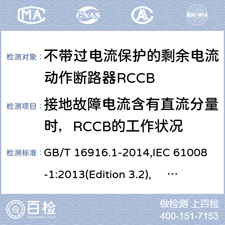 接地故障电流含有直流分量时，RCCB的工作状况 家用和类似用途的不带过电流保护的剩余电流动作断路器RCCB 第1 部分：一般规则RCCB的适用性 GB/T 16916.1-2014,IEC 61008-1:2013(Edition 3.2), EN 61008-1:2012+A11:2015+A12:2017,AS/NZS 61008.1:2015 Cl.9.21