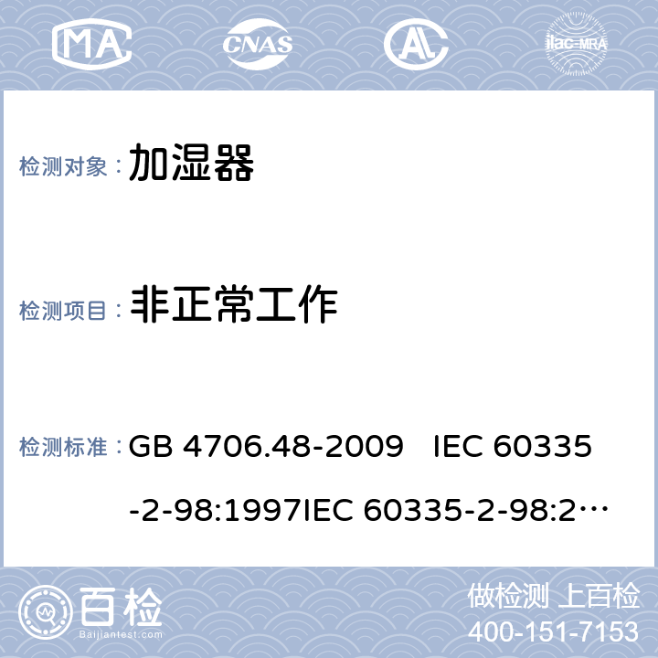 非正常工作 家用和类似用途电器的安全 加湿器的特殊要求 GB 4706.48-2009 IEC 60335-2-98:1997IEC 60335-2-98:2002+A1:2004IEC 60335-2-98:2002 +A1:2004+A2:2008EN 60335-2-98:2003EN 60335-2-98:2003+A1:2005 +A2:2008+A11:2019 19