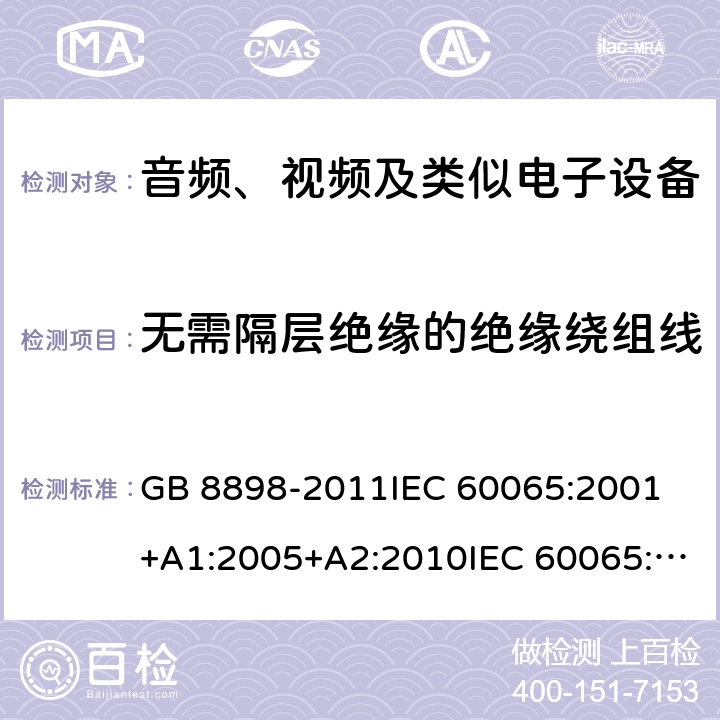 无需隔层绝缘的绝缘绕组线 音频、视频及类似电子设备 安全要求 GB 8898-2011IEC 60065:2001 +A1:2005+A2:2010IEC 60065:2014EN 60065:2002+A1:2006+A11:2008+A2:2010+A12:2011EN 60065:2014EN 60065:2014+A11:2017AS/NZS 60065:2003+A1:2008AS/NZS 60065:2012+A1:2015AS/NZS 60065:2018 附录H