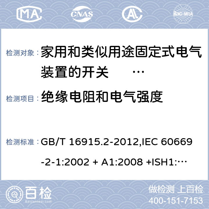 绝缘电阻和电气强度 家用和类似用途固定式电气装置的开关 第2-1部分:电子开关的特殊要求 GB/T 16915.2-2012,IEC 60669-2-1:2002 + A1:2008 +ISH1:2011+ISH2:2012;A2:2015,AS/NZS 60669.2.1:2013,AS 60669.2.1:2020,EN 60669-2-1:2004 + A1:2009 + A12:2010 16