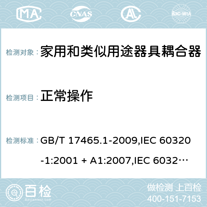 正常操作 家用和类似用途器具耦合器. 第1部分:通用要求 GB/T 17465.1-2009,IEC 60320-1:2001 + A1:2007,IEC 60320-1:2015+A1:2018+cor1:2016+cor2:2019,AS/NZS 60320.1:2004,AS/NZS 60320.1:2012,EN 60320-1:2001 + A1:2007,EN 60320-1:2015+AC:2016+AC:2019 20