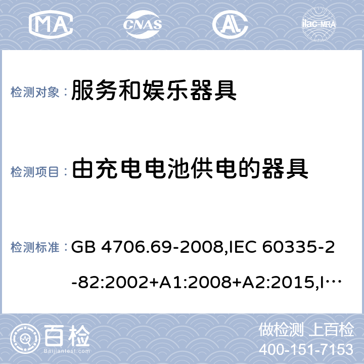 由充电电池供电的器具 家用和类似用途电器的安全 第2-82部分：服务和娱乐器具的特殊要求 GB 4706.69-2008,IEC 60335-2-82:2002+A1:2008+A2:2015,IEC 60335-2-82:2017,AS/NZS 60335.2.82:2000+A1：2001+A2：2007,AS/NZS 60335.2.82:2006+A1：2008,AS/NZS 60335.2.82:2015,AS/NZS 60335.2.82:2018,EN 60335-2-82:2003+A1:2008+A2:2020 GB 4706.1： 附录B 由充电电池供电的器具，IEC 60335-1,AS/NZS 60335.1和EN 60335-1：附录B由可以在器具内充电的充电电池供电的器具