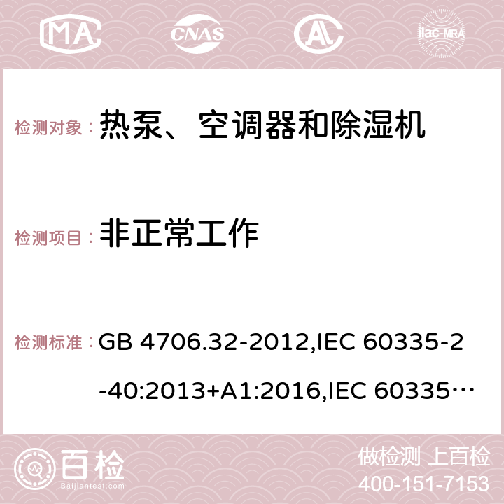 非正常工作 家用和类似用途电器的安全 第2-40部分：热泵、空调器和除湿机的特殊要求 GB 4706.32-2012,IEC 60335-2-40:2013+A1:2016,IEC 60335-2-40:2018,AS/NZS 60335.2.40:2001+A1:2007,AS/NZS 60335.2.40:2006,AS/NZS 60335.2.40:2015,AS/NZS 60335.2.40:2019,EN 60335-2-40:2003+cor:2010+cor:2006+A11:2004+A12:2005+A1:2006+A2:2009+A13:2012+AC:2013 19