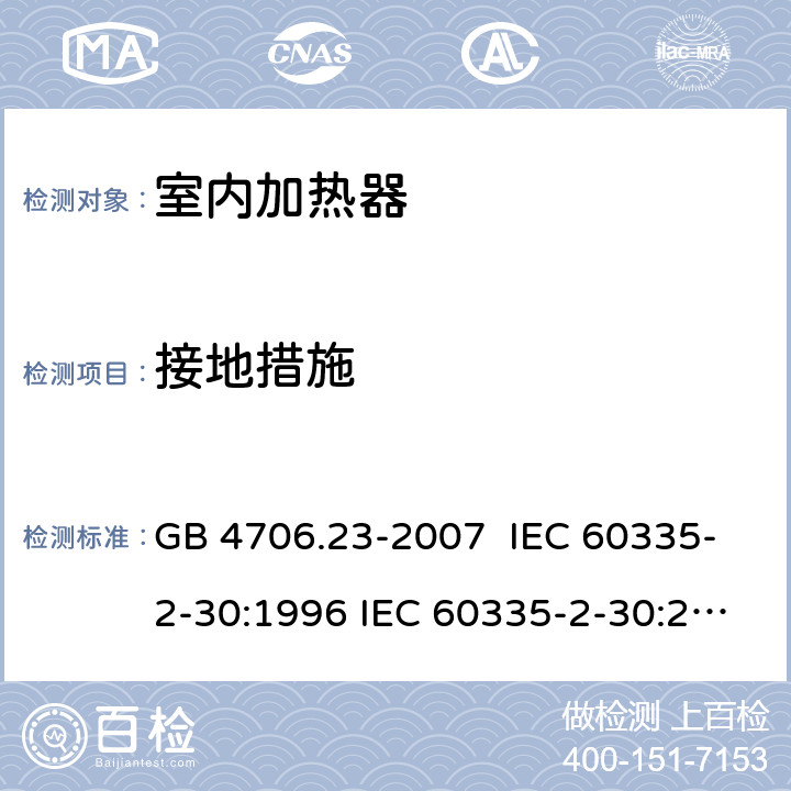 接地措施 家用和类似用途电器的安全 室内加热器的特殊要求 GB 4706.23-2007 IEC 60335-2-30:1996 IEC 60335-2-30:2002 IEC 60335-2-30:2004 IEC 60335-2-30:2009+A1:2016 EN 60335-2-30:2003 EN 60335-2-30:2008 EN 60335-2-30:2009+A11：2012+AC:2014+A1:2020 27