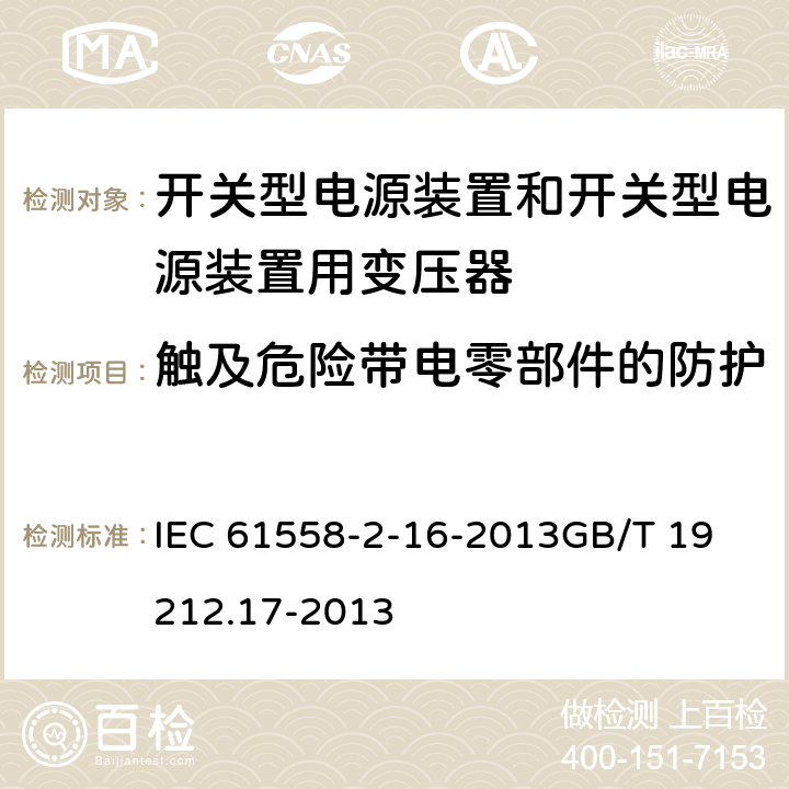 触及危险带电零部件的防护 电源电压为1100 V及以下的变压器、电抗器、电源装置和类似产品的安全　第17部分：开关型电源装置和开关型电源装置用变压器的特殊要求和试验 IEC 61558-2-16-2013
GB/T 19212.17-2013 9