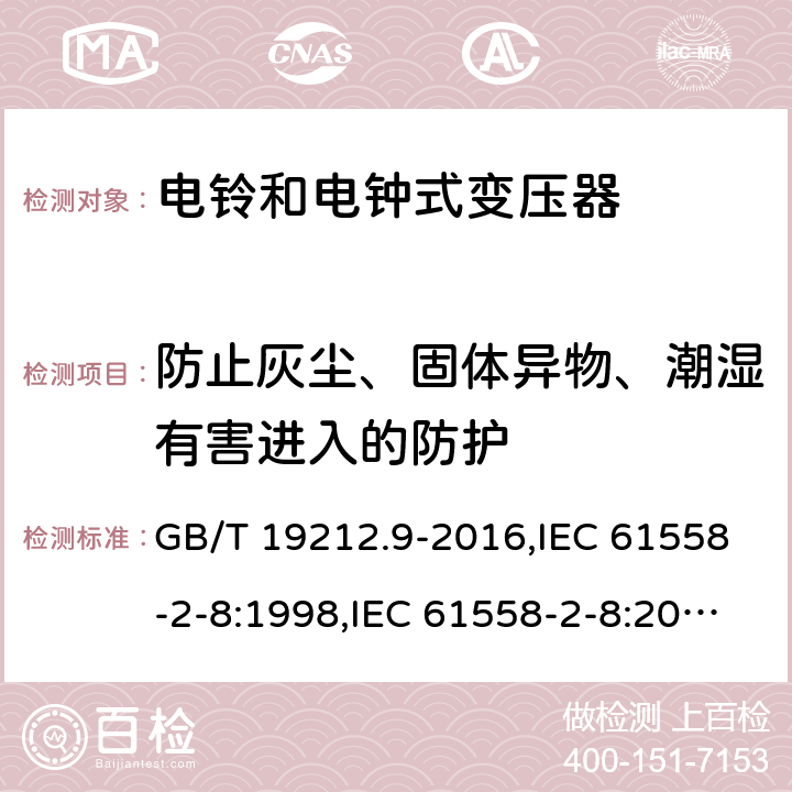 防止灰尘、固体异物、潮湿有害进入的防护 电源变压器,电源装置和类似产品的安全第2-8部分: 电铃和电钟变压器的特殊要求 GB/T 19212.9-2016,IEC 61558-2-8:1998,IEC 61558-2-8:2010,AS/NZS 61558.2.8:2011 + A1:2012,EN 61558-2-8:1998,EN 61558-2-8:2010 17