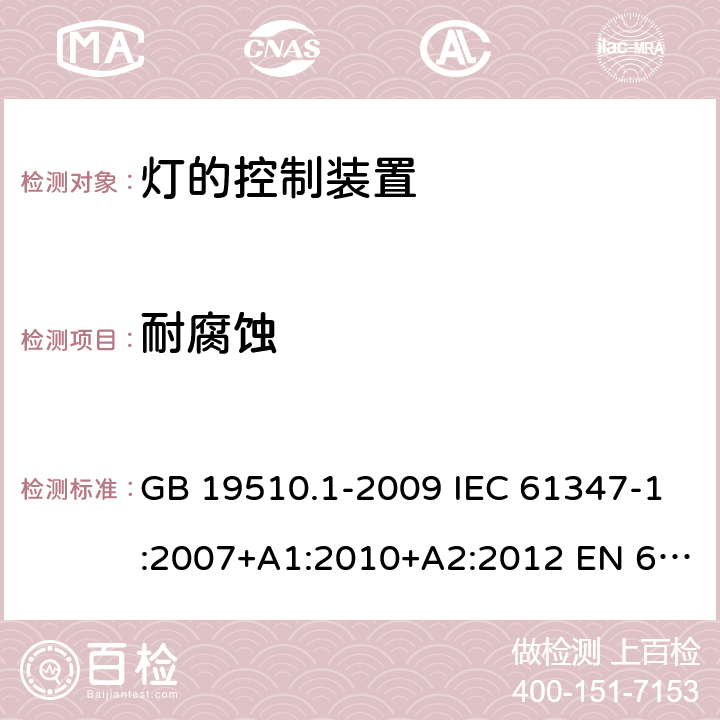 耐腐蚀 灯的控制装置　第1部分：一般要求和安全要求 GB 19510.1-2009 IEC 61347-1:2007+A1:2010+A2:2012 EN 61347-1:2008+A1:2011+A2:2013 IEC 61347-1:2015 EN 61347-1:2015 19