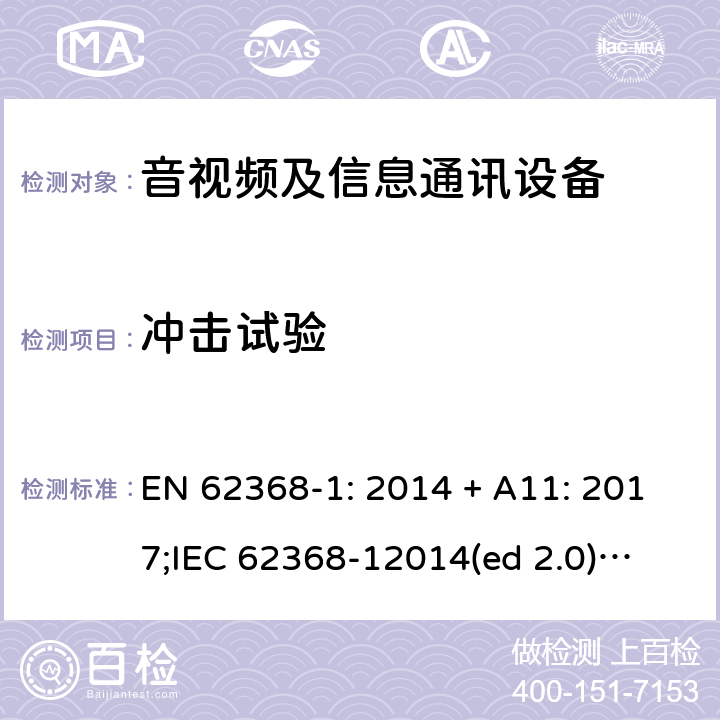 冲击试验 影音/视频、信息技术和通信技术设备第1部分.安全要求 EN 62368-1: 2014 + A11: 2017;
IEC 62368-12014(ed 2.0);
UL 62368-1 ed2 2014-12-1; 4.8.4.5