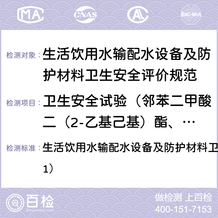 卫生安全试验（邻苯二甲酸二（2-乙基己基）酯、一溴二氯甲烷、二溴一氯甲烷、苯、甲苯、二甲苯、己内酰胺、丙烯腈、氯乙烯、苯乙烯、甲醛、环氧氯丙烷、丙烯酰胺、聚合物单体和添加剂、氟化物、硝酸盐氮） 生活饮用水输配水设备及防护材料卫生安全评价规范（2001） 生活饮用水输配水设备及防护材料卫生安全评价规范（2001）