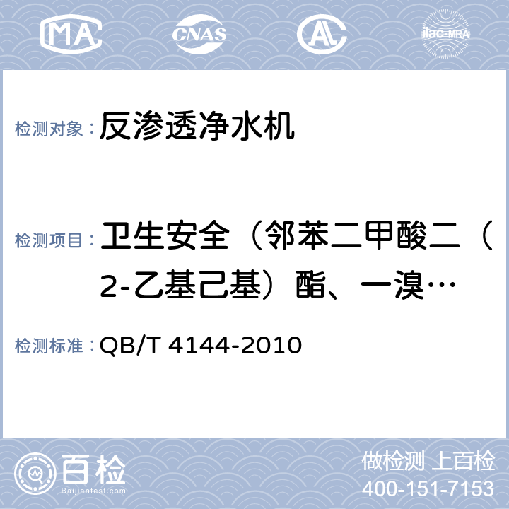 卫生安全（邻苯二甲酸二（2-乙基己基）酯、一溴二氯甲烷、二溴一氯甲烷、苯、甲苯、二甲苯、己内酰胺、丙烯腈、氯乙烯、苯乙烯、甲醛、环氧氯丙烷、丙烯酰胺、聚合物单体和添加剂、氟化物、硝酸盐氮、菌落总数、总大肠菌群、大肠埃希氏菌、耐热大肠菌群） 家用和类似用途反渗透净水机 QB/T 4144-2010 6.5