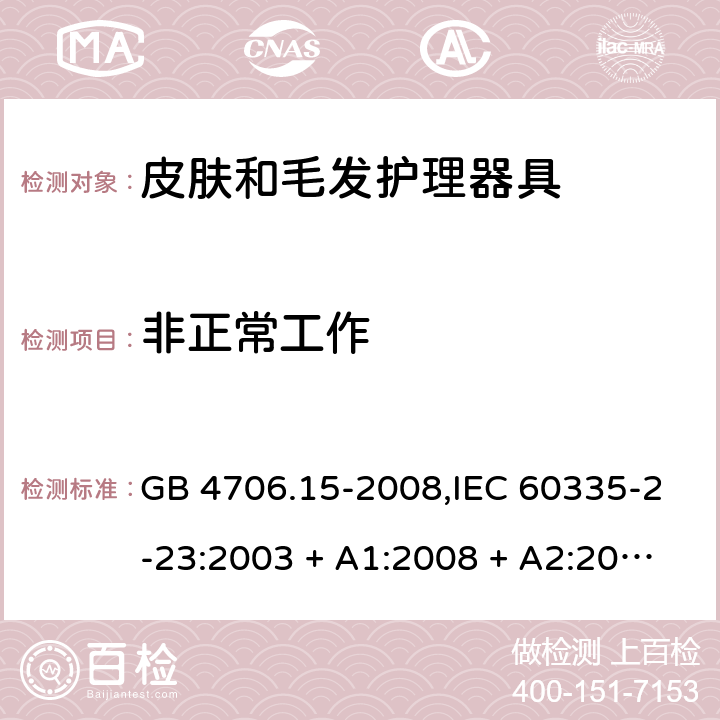 非正常工作 家用和类似用途电器的安全 第2-23部分:皮肤和毛发护理器具的特殊要求 GB 4706.15-2008,IEC 60335-2-23:2003 + A1:2008 + A2:2012,IEC 60335-2-23:2016+A1:2019,AS/NZS 60335.2.23:2004 + A1:2008,AS/NZS 60335.2.23:2012 + A1:2015,AS/NZS 60335.2.23:2017,EN 60335-2-23:2003 + A1:2008 + A11:2010 + AC:2012+A2:2015 19