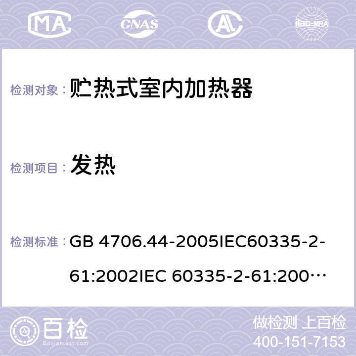 发热 家用和类似用途电器的安全　贮热式室内加热器的特殊要求 GB 4706.44-2005
IEC60335-2-61:2002
IEC 60335-2-61:2002/AMD1:2005
IEC 60335-2-61:2002/AMD2:2008
EN 60335-2-61:2003 11