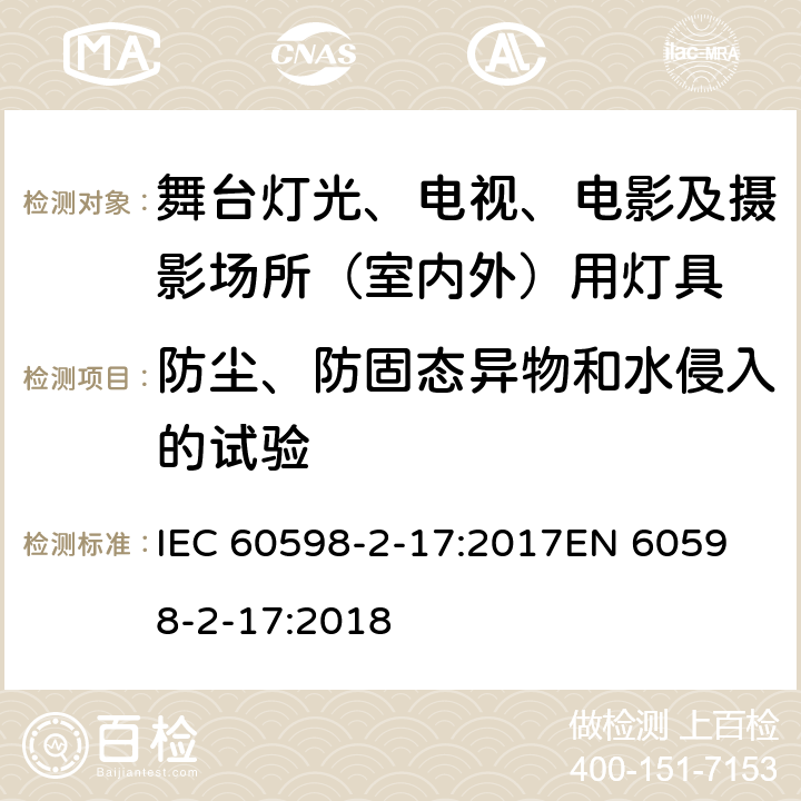 防尘、防固态异物和水侵入的试验 灯具 第2-17部分：特殊要求 舞台灯光、电视、电影及摄影场所（室内外）用灯具 IEC 60598-2-17:2017
EN 60598-2-17:2018 17.14