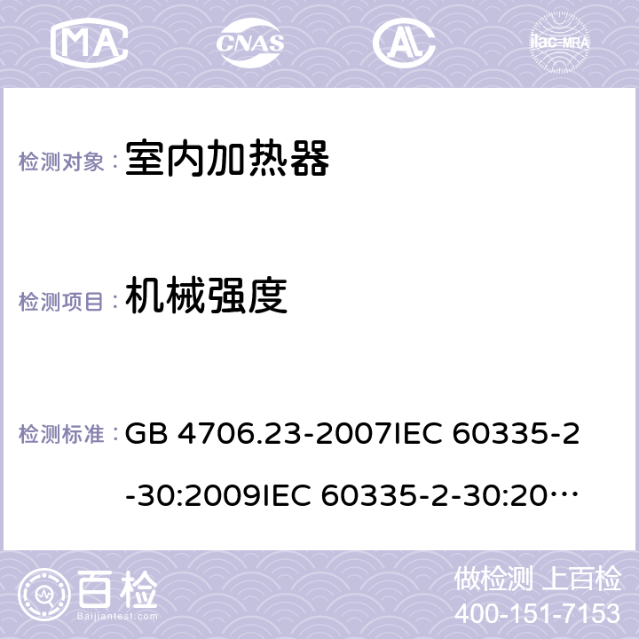 机械强度 家用和类似用途电器的安全 室内加热器的特殊要求 GB 4706.23-2007
IEC 60335-2-30:2009
IEC 60335-2-30:2009+A1:2016
EN 60335-2-30:2009
EN 60335-2-30:2009+A11:2012
AS/NZS60335.2.30:2015+A1:2015+A2:2017 21