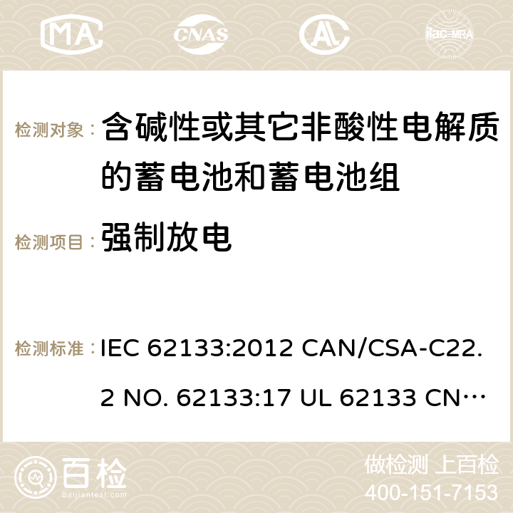强制放电 含碱性或其它非酸性电解质的蓄电池和蓄电池组-用于便携式密封型蓄电池和蓄电池组的安全要求 IEC 62133:2012 CAN/CSA-C22.2 NO. 62133:17 UL 62133 CNS 15364(102年版+CNS 14857-2 (102年版) KC62133(修订：2019-2-15) 7.3.9