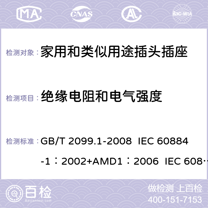 绝缘电阻和电气强度 家用和类似用途插头插座 第1部分:通用要求 GB/T 2099.1-2008 IEC 60884-1：2002+AMD1：2006 IEC 60884-1：2002+AMD2：2013 17