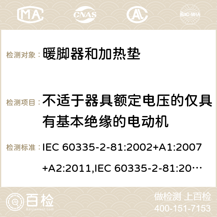 不适于器具额定电压的仅具有基本绝缘的电动机 家用和类似用途电器的安全 第2-81部分:暖脚器和加热垫的特殊要求 IEC 60335-2-81:2002+A1:2007+A2:2011,IEC 60335-2-81:2015 + A1:2017,AS/NZS 60335.2.81:2015+A1:2017+A2:2018,EN 60335-2-81:2003+A1:2007+A2:2012 附录I