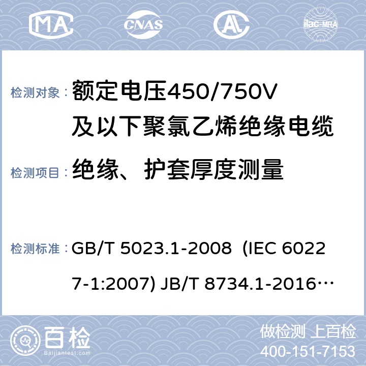 绝缘、护套厚度测量 额定电压450/750V及以下聚氯乙烯绝缘电缆 第1部分：一般要求 额定电压450/750V及以下聚氯乙烯绝缘电缆电线和软线 第1部分：一般要求 额定电压450/750V及以下聚氯乙烯绝缘电缆 第2部分：试验方法 GB/T 5023.1-2008 (IEC 60227-1:2007) JB/T 8734.1-2016 GB/T 5023.2-2008( IEC 60227-2:2003) 1.9,1.10