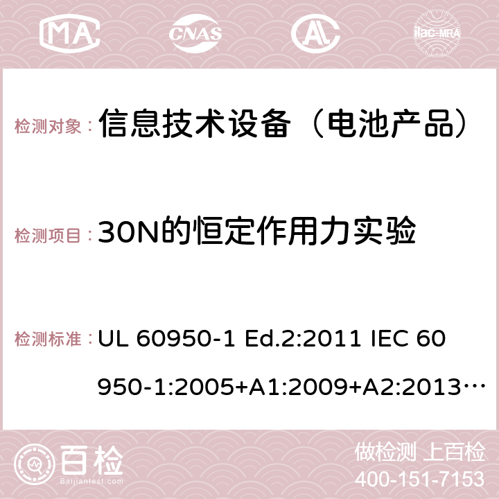 30N的恒定作用力实验 信息技术设备-安全-第1部分：通用要求 UL 60950-1 Ed.2:2011 IEC 60950-1:2005+A1:2009+A2:2013 BS EN 60950-1:2006+A2:2013 CAN/CSA-C22.2 NO.60950-1 -07 4.2.3