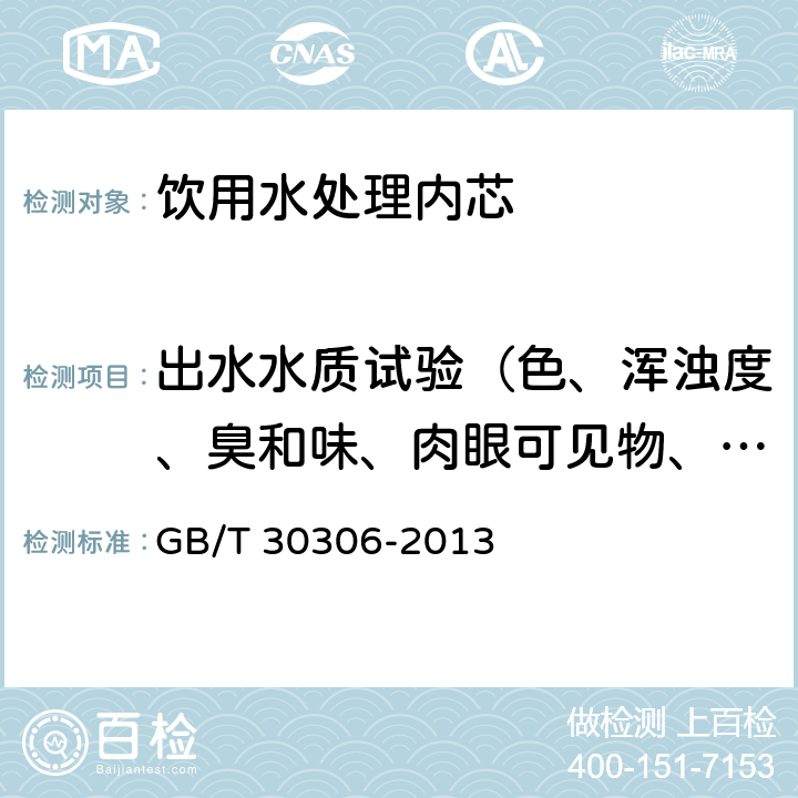 出水水质试验（色、浑浊度、臭和味、肉眼可见物、pH、总硬度、铝、铁、锰、铜、锌、硫酸盐、氯化物、溶解性总固体、耗氧量、挥发性酚、氰化物、氟化物、砷、硒、汞、镉、铬（六价）） 家用和类似用途饮用水处理内芯 GB/T 30306-2013 6.5.1