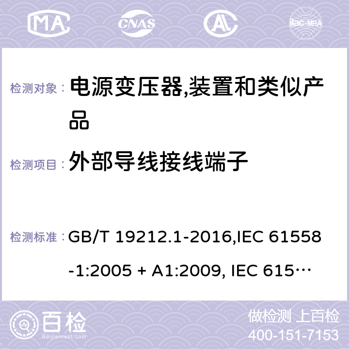 外部导线接线端子 电源变压器,电源装置和类似产品的安全 第1部分:一般要求 GB/T 19212.1-2016,IEC 61558-1:2005 + A1:2009, IEC 61558-1:2017;AS/NZS 61558.1:2008 + A1:2009 + A2:2015,AS/NZS 61558.1:2018+A1:2020,EN 61558-1:2005 + A1:2009,EN IEC 61558-1:2019 23