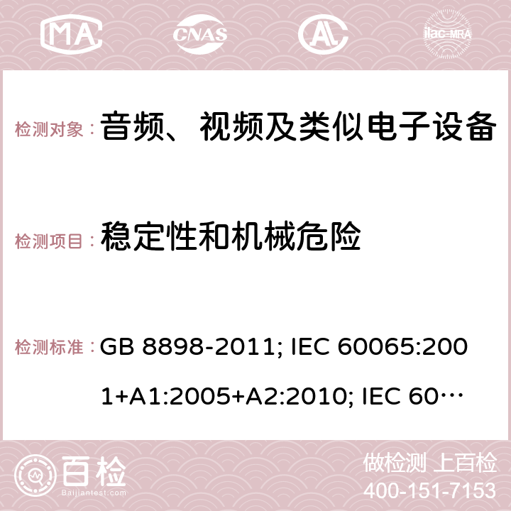 稳定性和机械危险 音频、视频及类似电子设备安全要求 GB 8898-2011; IEC 60065:2001+
A1:2005+A2:2010; IEC 60065:2014;
EN 60065:2002+A1:2006+
A11:2008+A2:2010+
A12:2011; EN 60065:2014; 
J60065(H23) 19