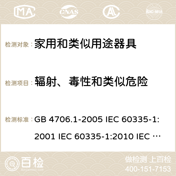 辐射、毒性和类似危险 家用和类似用途电器的安全  第1部分：通用要求 GB 4706.1-2005 IEC 60335-1:2001 IEC 60335-1:2010 IEC 60335-1:2010/AMD1:2013 IEC 60335-1:2010/AMD2:2016 EN 60335-1-1994 EN 60335-1-2012+A11:2014+A13:2017 EN 60335-1:2002+A1:2004+A2:2006+A13:2008 32