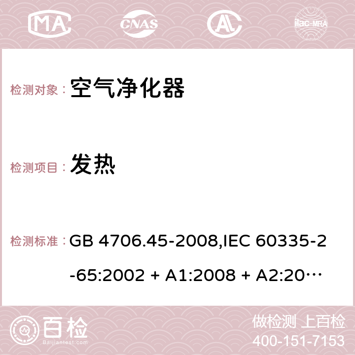 发热 家用和类似用途电器的安全 第2-65部分:空气净化器的特殊要求 GB 4706.45-2008,IEC 60335-2-65:2002 + A1:2008 + A2:2015,AS/NZS 60335.2.65:2006
 + A1:2009,AS/NZS 60335.2.65:2015,EN 60335-2-65:2003 + A1:2008 + A11:2012 11