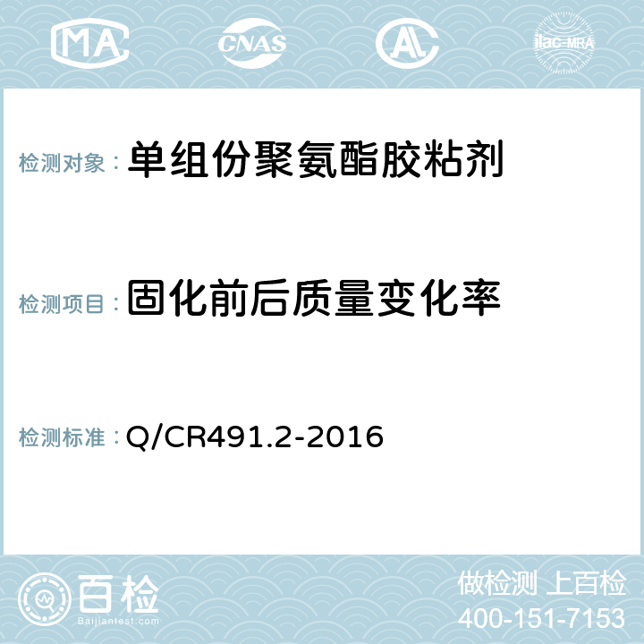 固化前后质量变化率 Q/CR 491.2-2016 机车车辆用胶粘剂 第2部分：单组份聚氨酯 Q/CR491.2-2016 6.8