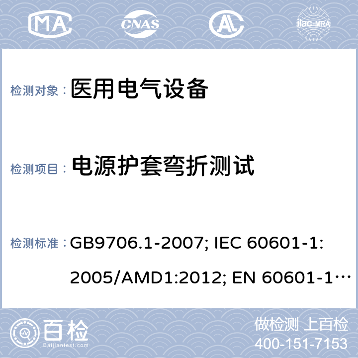 电源护套弯折测试 医用电气设备 第1部分: 基本安全和基本性能的通用要求 GB9706.1-2007; IEC 60601-1:2005/AMD1:2012; EN 60601-1: 2006+A11+A1+A12 GB9706.1-2007: 57.4b; IEC 60601-1:2005/AMD1: 2012: 8.11.3.6