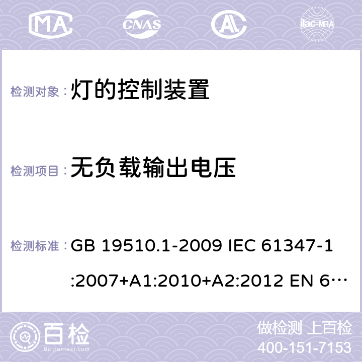 无负载输出电压 灯的控制装置　第1部分：一般要求和安全要求 GB 19510.1-2009 IEC 61347-1:2007+A1:2010+A2:2012 EN 61347-1:2008+A1:2011+A2:2013 IEC 61347-1:2015 EN 61347-1:2015 20