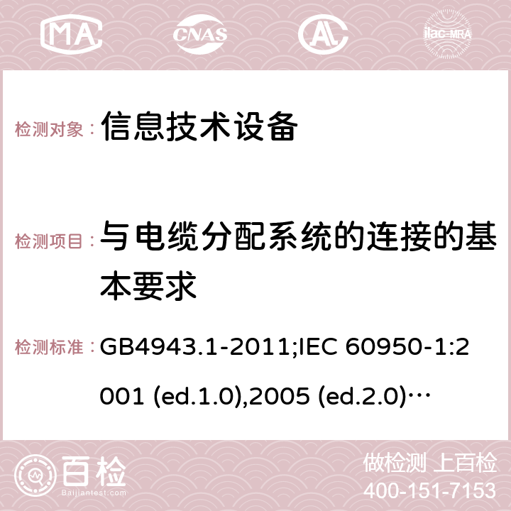 与电缆分配系统的连接的基本要求 信息技术设备-安全 第1部分：通用要求 GB4943.1-2011;IEC 60950-1:2001 (ed.1.0),2005 (ed.2.0) +a1:2009+a2:2013, 2012 (ed2.1) ,2013 (ed2.2) 7.1