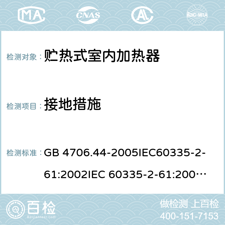 接地措施 家用和類似用途電器的安全　貯熱式室內加熱器的特殊要求 GB 4706.44-2005
IEC60335-2-61:2002
IEC 60335-2-61:2002/AMD1:2005
IEC 60335-2-61:2002/AMD2:2008
EN 60335-2-61:2003 27